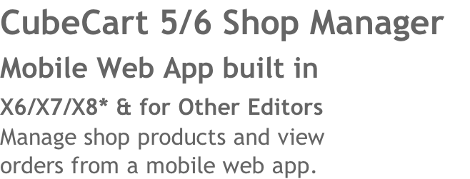 CubeCart 5/6 Shop Manager 
Mobile Web App built in 
X6/X7/X8* & for Other Editors 
Manage shop products and view 
orders from a mobile web app.
